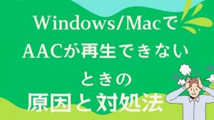 AACが再生できないときの原因と対処法!Windows/MacにiPhone/Android、カーナビまで!